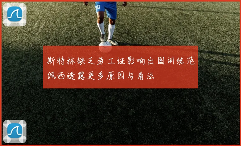 斯特林缺乏劳工证影响出国训练范佩西透露更多原因与看法