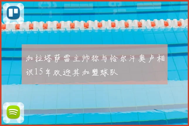 加拉塔萨雷主帅称与恰尔汗奥卢相识15年欢迎其加盟球队