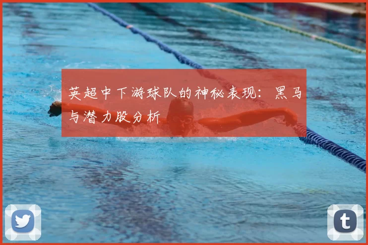 英超中下游球队的神秘表现：黑马与潜力股分析