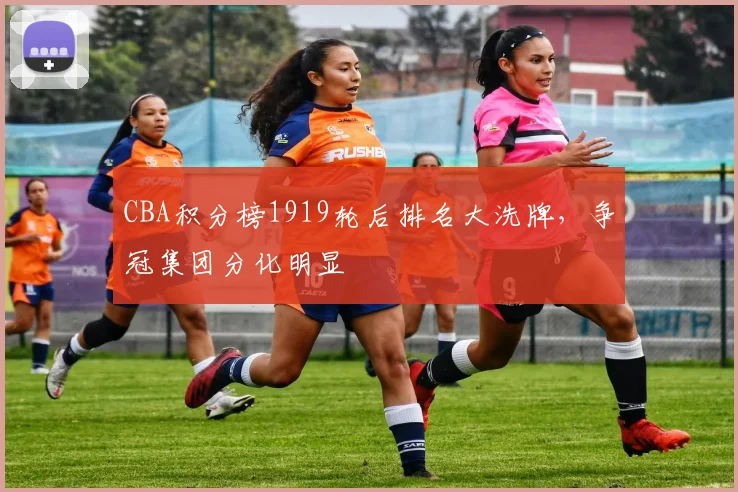 CBA积分榜1919轮后排名大洗牌，争冠集团分化明显