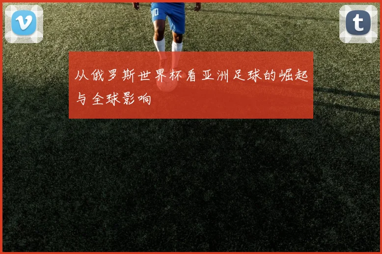从俄罗斯世界杯看亚洲足球的崛起与全球影响