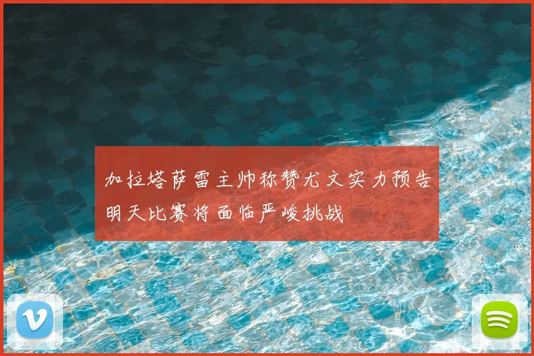 加拉塔萨雷主帅称赞尤文实力预告明天比赛将面临严峻挑战