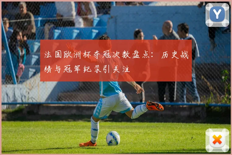 法国欧洲杯夺冠次数盘点：历史战绩与冠军纪录引关注