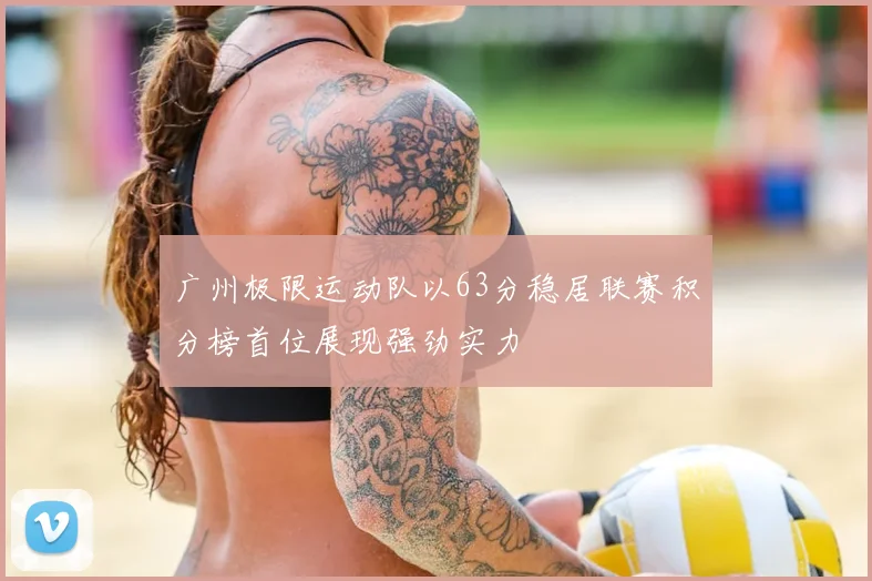 广州极限运动队以63分稳居联赛积分榜首位展现强劲实力