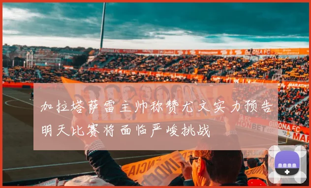 加拉塔萨雷主帅称赞尤文实力预告明天比赛将面临严峻挑战