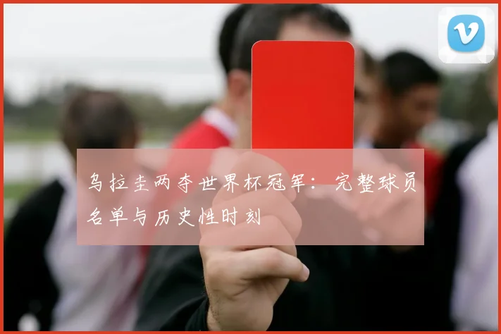 乌拉圭两夺世界杯冠军：完整球员名单与历史性时刻