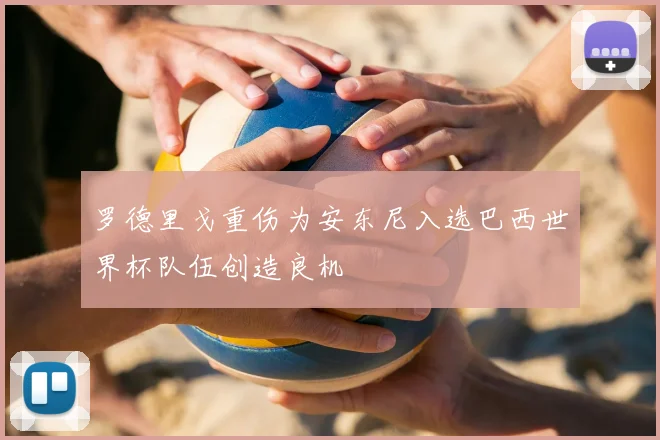 罗德里戈重伤为安东尼入选巴西世界杯队伍创造良机