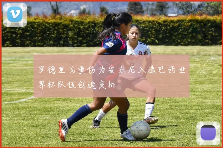 罗德里戈重伤为安东尼入选巴西世界杯队伍创造良机