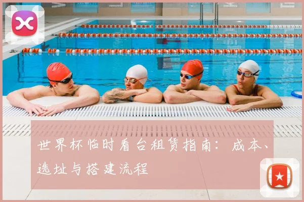 世界杯临时看台租赁指南：成本、选址与搭建流程