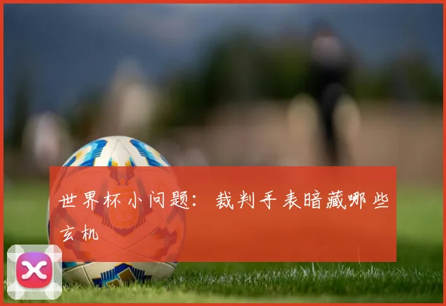 世界杯小问题：裁判手表暗藏哪些玄机
