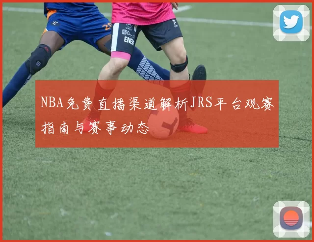 NBA免费直播渠道解析JRS平台观赛指南与赛事动态