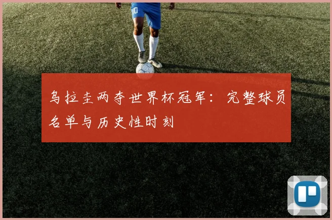 乌拉圭两夺世界杯冠军：完整球员名单与历史性时刻