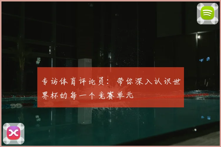 专访体育评论员：带你深入认识世界杯的每一个竞赛单元
