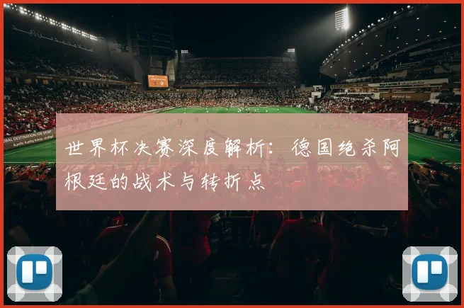 世界杯决赛深度解析：德国绝杀阿根廷的战术与转折点