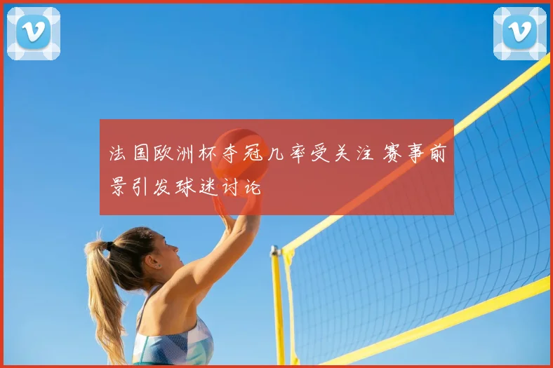 法国欧洲杯夺冠几率受关注 赛事前景引发球迷讨论