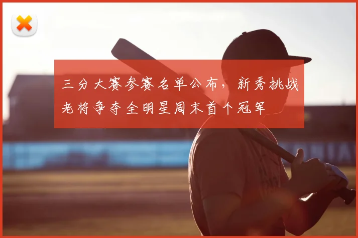 三分大赛参赛名单公布，新秀挑战老将争夺全明星周末首个冠军