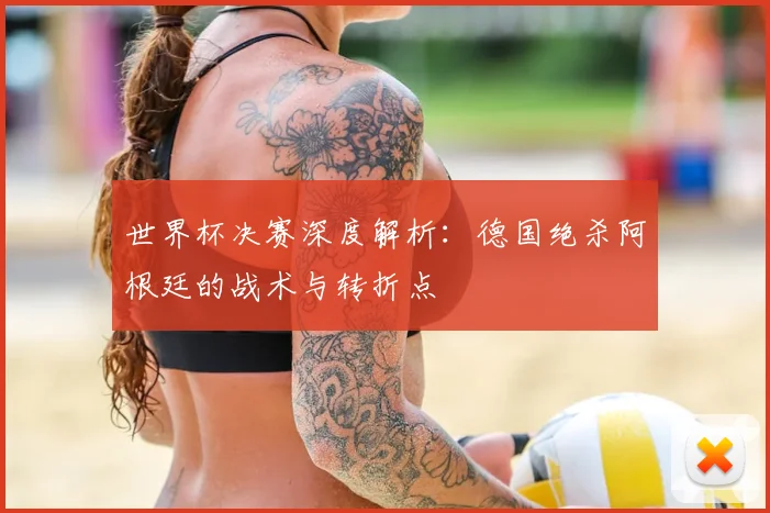 世界杯决赛深度解析：德国绝杀阿根廷的战术与转折点