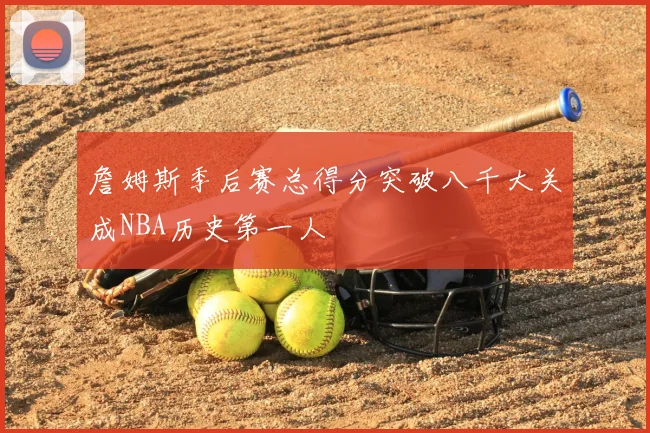 詹姆斯季后赛总得分突破八千大关成NBA历史第一人