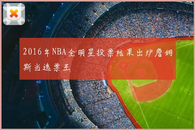 2016年NBA全明星投票结果出炉詹姆斯当选票王