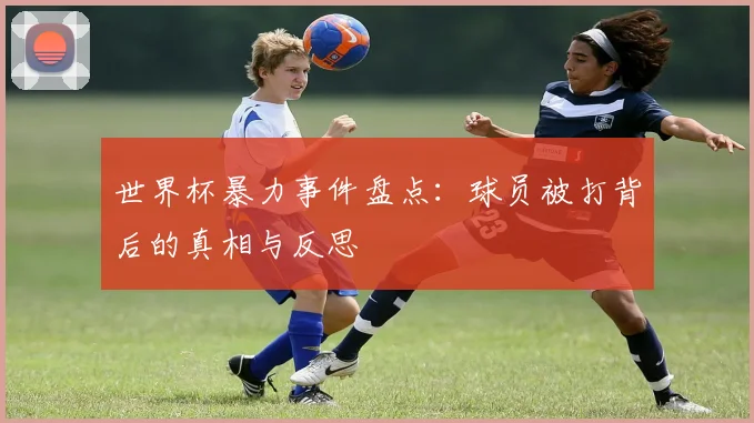 世界杯暴力事件盘点：球员被打背后的真相与反思