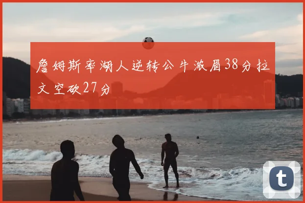 詹姆斯率湖人逆转公牛浓眉38分拉文空砍27分