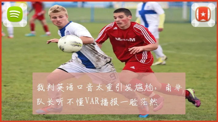 裁判英语口音太重引发尴尬，南非队长听不懂VAR播报一脸茫然
