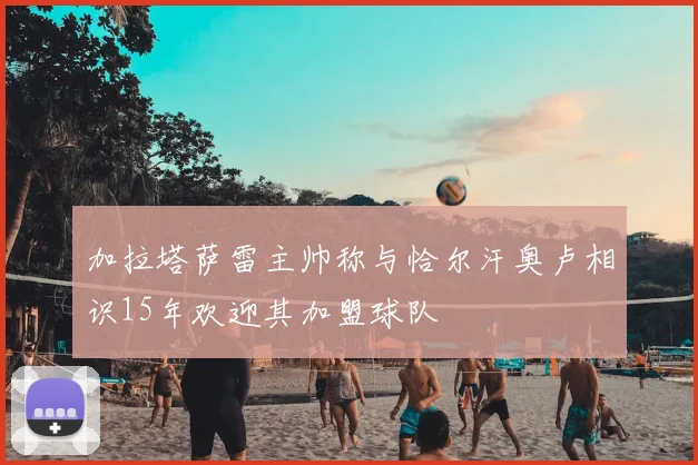 加拉塔萨雷主帅称与恰尔汗奥卢相识15年欢迎其加盟球队