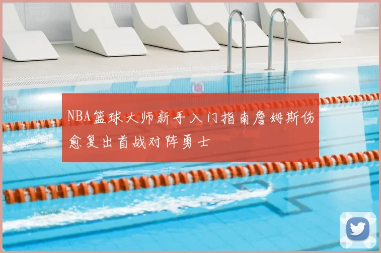 NBA篮球大师新手入门指南詹姆斯伤愈复出首战对阵勇士