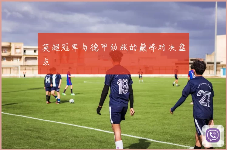 英超冠军与德甲劲旅的巅峰对决盘点