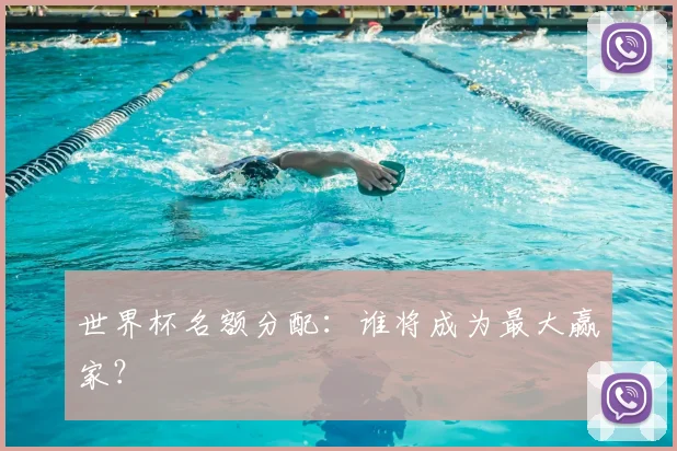 世界杯名额分配：谁将成为最大赢家？