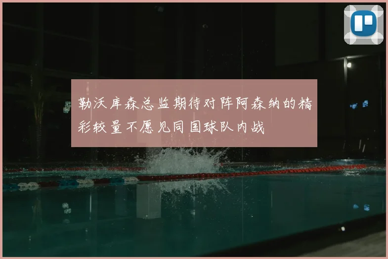 勒沃库森总监期待对阵阿森纳的精彩较量不愿见同国球队内战
