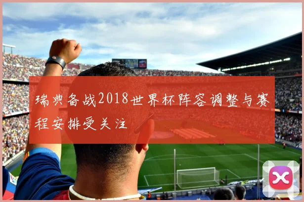 瑞典备战2018世界杯阵容调整与赛程安排受关注