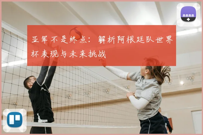 亚军不是终点:解析阿根廷队世界杯表现与未来挑战