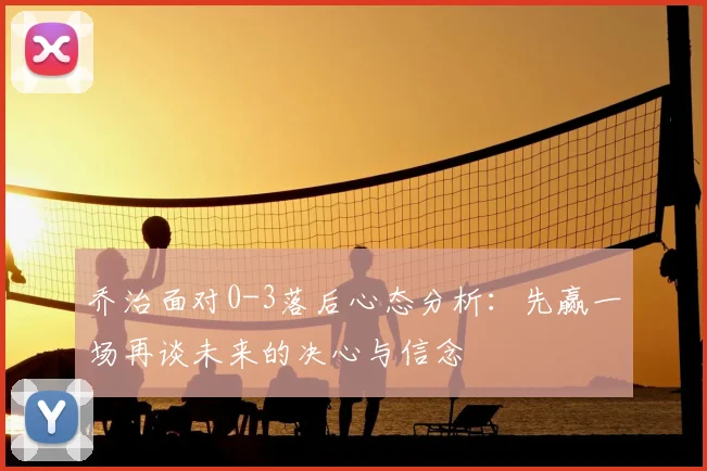 乔治面对0-3落后心态分析：先赢一场再谈未来的决心与信念