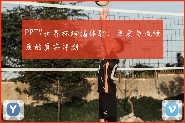 PPTV世界杯转播体验:画质与流畅度的真实评测