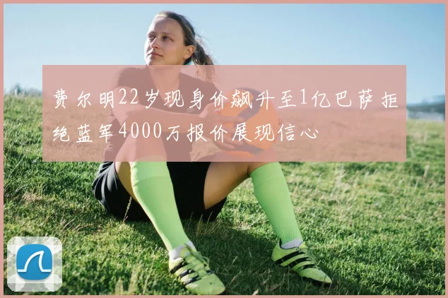 费尔明22岁现身价飙升至1亿巴萨拒绝蓝军4000万报价展现信心