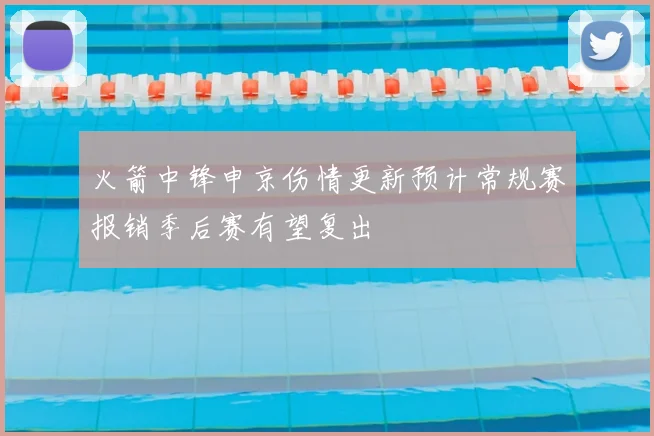 火箭中锋申京伤情更新预计常规赛报销季后赛有望复出