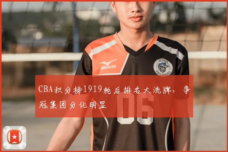 CBA积分榜1919轮后排名大洗牌，争冠集团分化明显