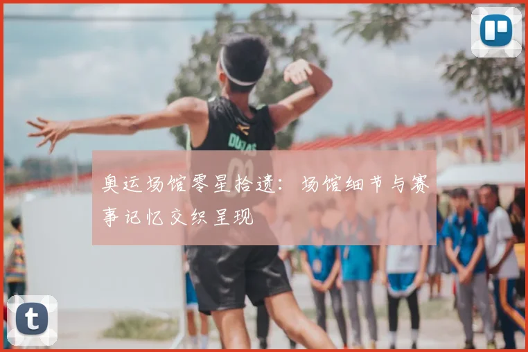 奥运场馆零星拾遗：场馆细节与赛事记忆交织呈现