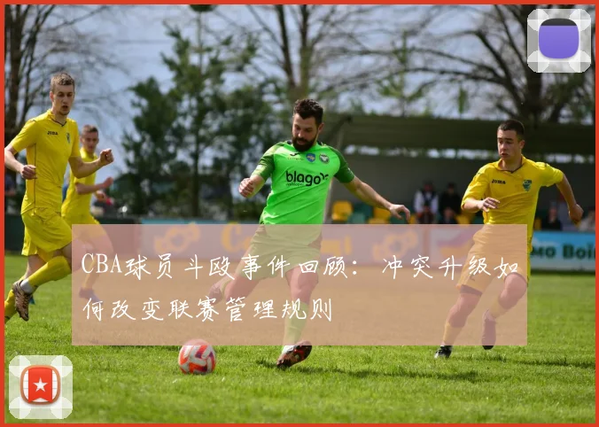 CBA球员斗殴事件回顾：冲突升级如何改变联赛管理规则