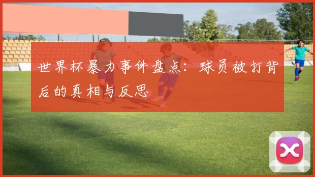 世界杯暴力事件盘点：球员被打背后的真相与反思