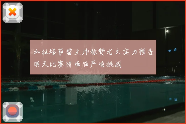 加拉塔萨雷主帅称赞尤文实力预告明天比赛将面临严峻挑战