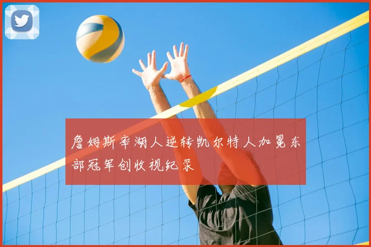 詹姆斯率湖人逆转凯尔特人加冕东部冠军创收视纪录
