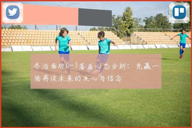 乔治面对0-3落后心态分析：先赢一场再谈未来的决心与信念