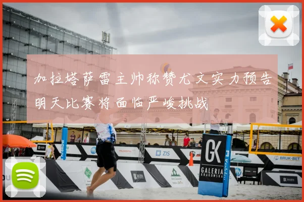 加拉塔萨雷主帅称赞尤文实力预告明天比赛将面临严峻挑战