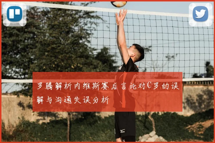 罗腾解析内维斯赛后言论对C罗的误解与沟通失误分析
