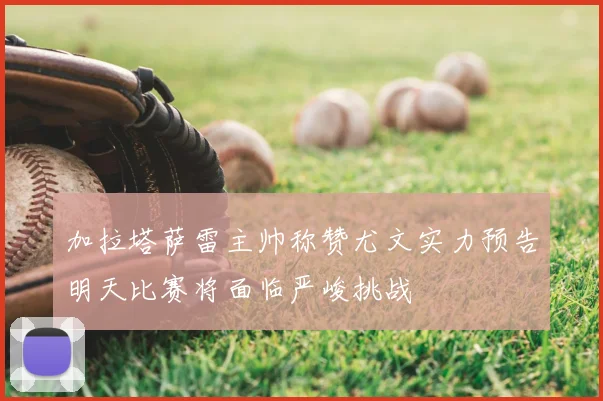 加拉塔萨雷主帅称赞尤文实力预告明天比赛将面临严峻挑战